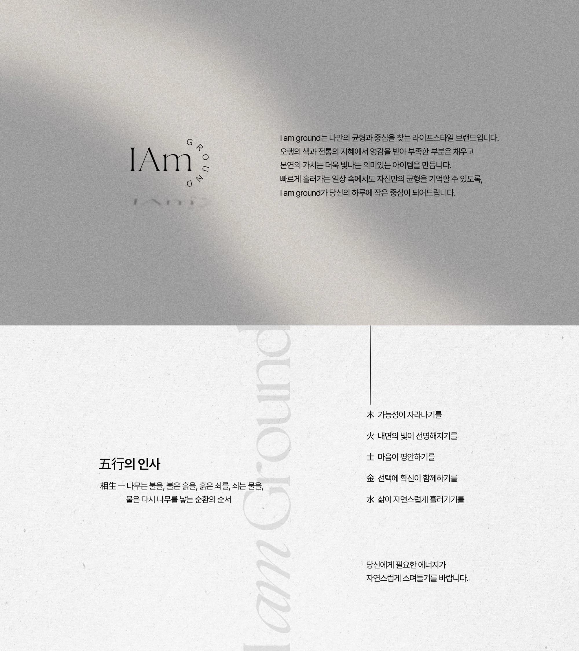 I am Ground — 나만의 균형과 중심을 찾는 라이프스타일 브랜드. 五行의 인사: 木 가능성이 자라나기를, 火 내면의 빛이 선명해지기를, 土 마음이 평안하기를, 金 선택에 확신이 함께하기를, 水 삶이 자연스럽게 흘러가기를.